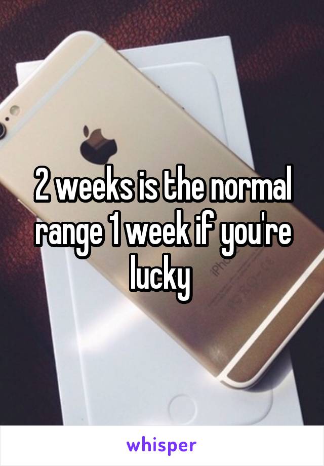 2 weeks is the normal range 1 week if you're lucky 