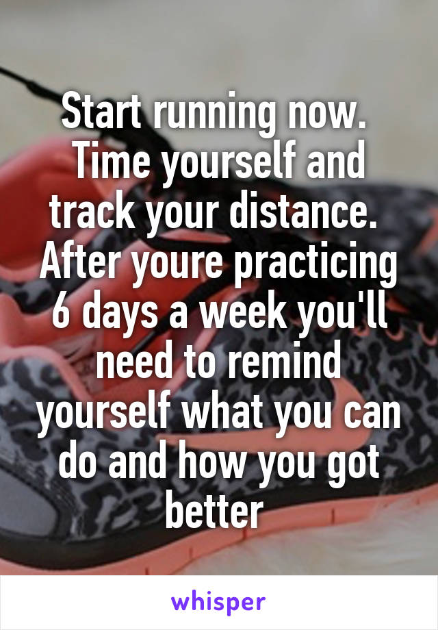 Start running now.  Time yourself and track your distance.  After youre practicing 6 days a week you'll need to remind yourself what you can do and how you got better 