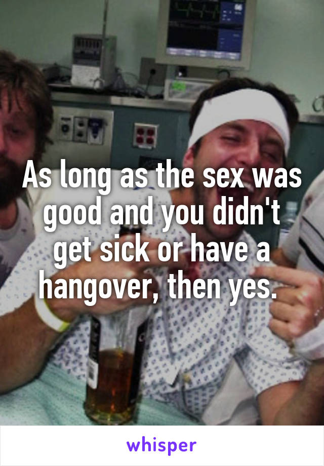 As long as the sex was good and you didn't get sick or have a hangover, then yes. 