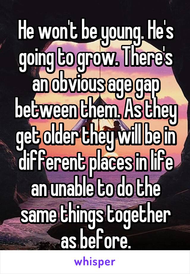 He won't be young. He's going to grow. There's an obvious age gap between them. As they get older they will be in different places in life an unable to do the same things together as before.