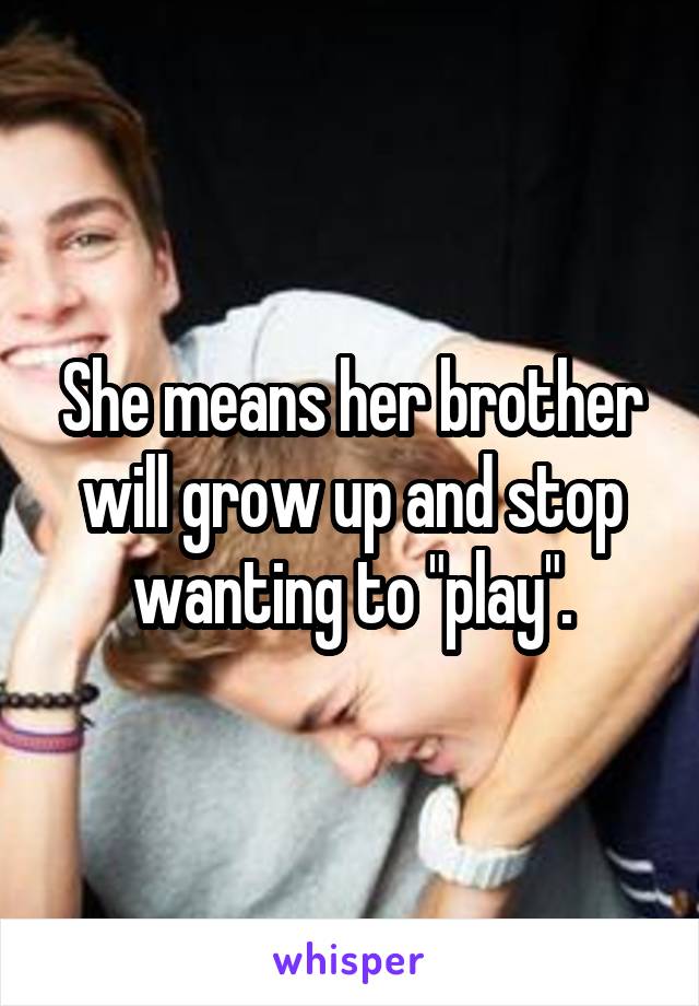 She means her brother will grow up and stop wanting to "play".