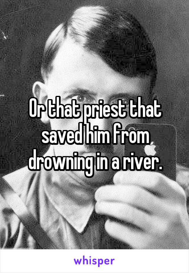 Or that priest that saved him from drowning in a river.