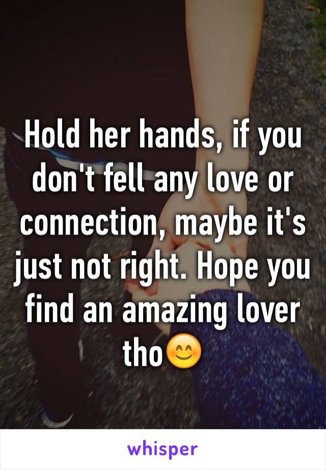 Hold her hands, if you don't fell any love or connection, maybe it's just not right. Hope you find an amazing lover tho😊