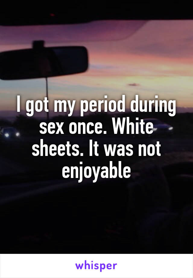 I got my period during sex once. White sheets. It was not enjoyable