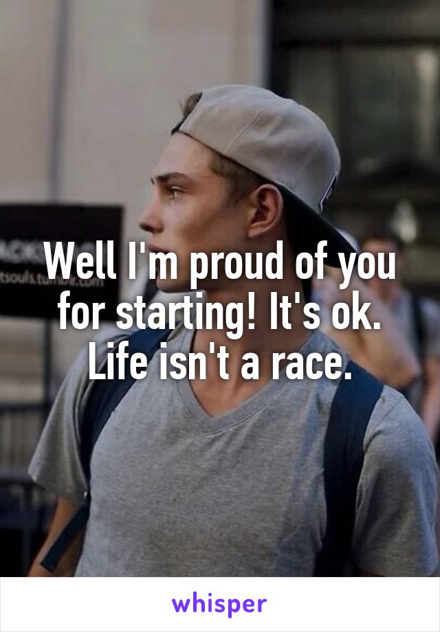 Well I'm proud of you for starting! It's ok. Life isn't a race.