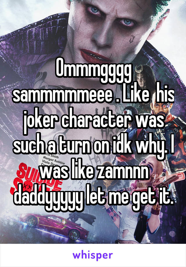 Ommmgggg sammmmmeee . Like  his joker character was such a turn on idk why. I was like zamnnn daddyyyyy let me get it.