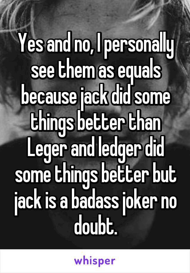 Yes and no, I personally see them as equals because jack did some things better than Leger and ledger did some things better but jack is a badass joker no doubt.