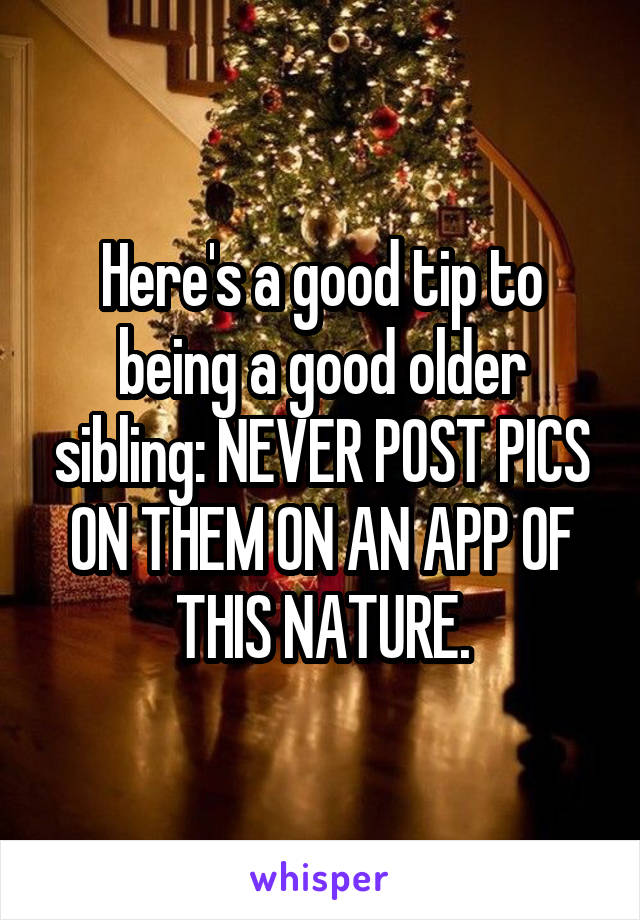 Here's a good tip to being a good older sibling: NEVER POST PICS ON THEM ON AN APP OF THIS NATURE.