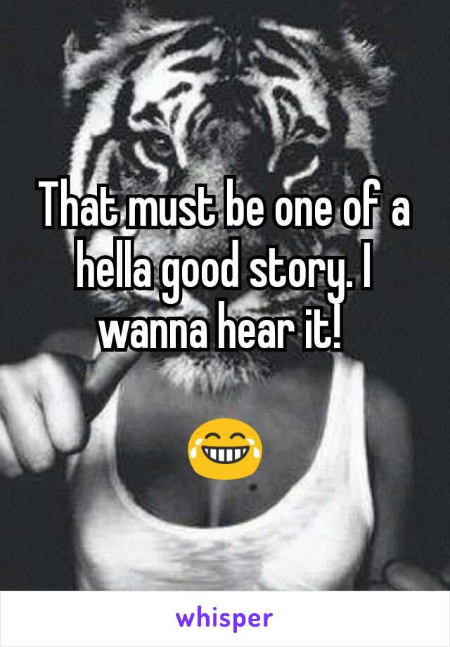 That must be one of a hella good story. I wanna hear it! 

😂