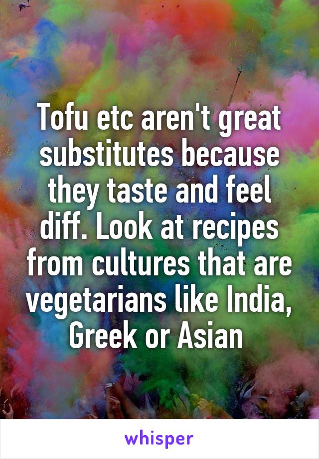 Tofu etc aren't great substitutes because they taste and feel diff. Look at recipes from cultures that are vegetarians like India, Greek or Asian 