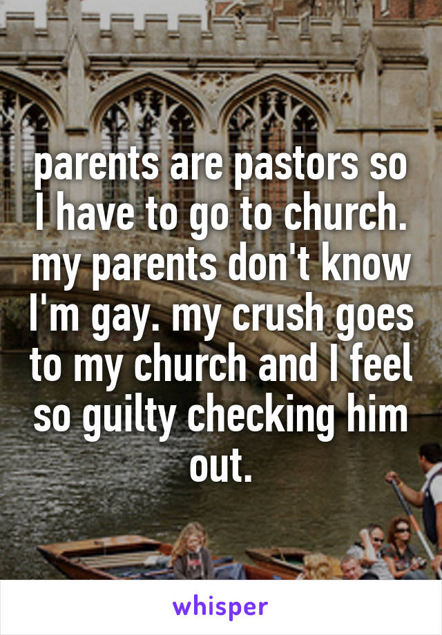 parents are pastors so I have to go to church. my parents don't know I'm gay. my crush goes to my church and I feel so guilty checking him out.