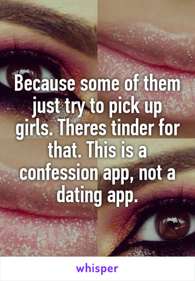 Because some of them just try to pick up girls. Theres tinder for that. This is a confession app, not a dating app.