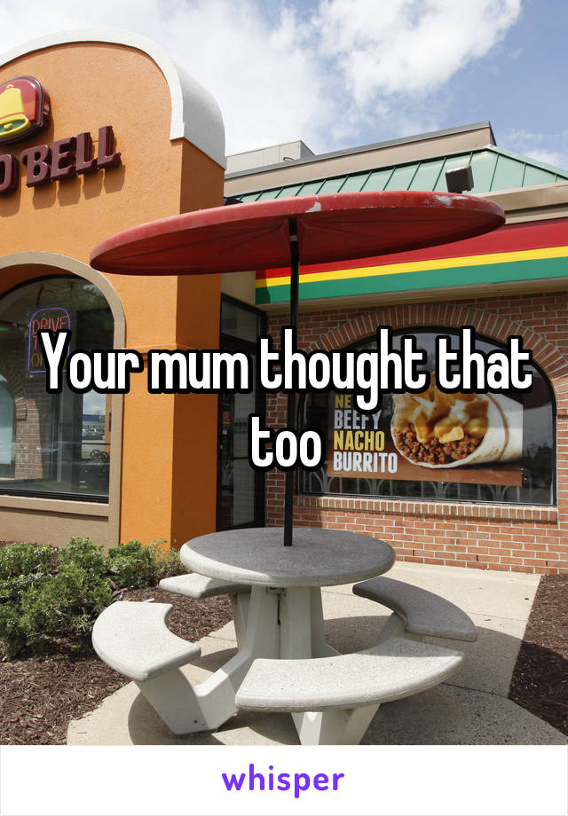 Your mum thought that too