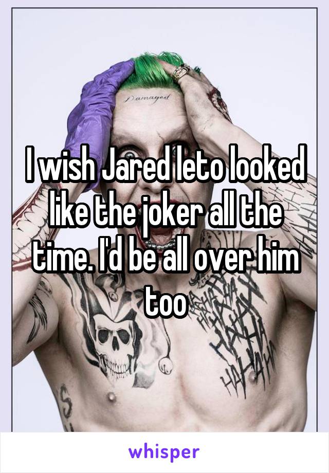 I wish Jared leto looked like the joker all the time. I'd be all over him too