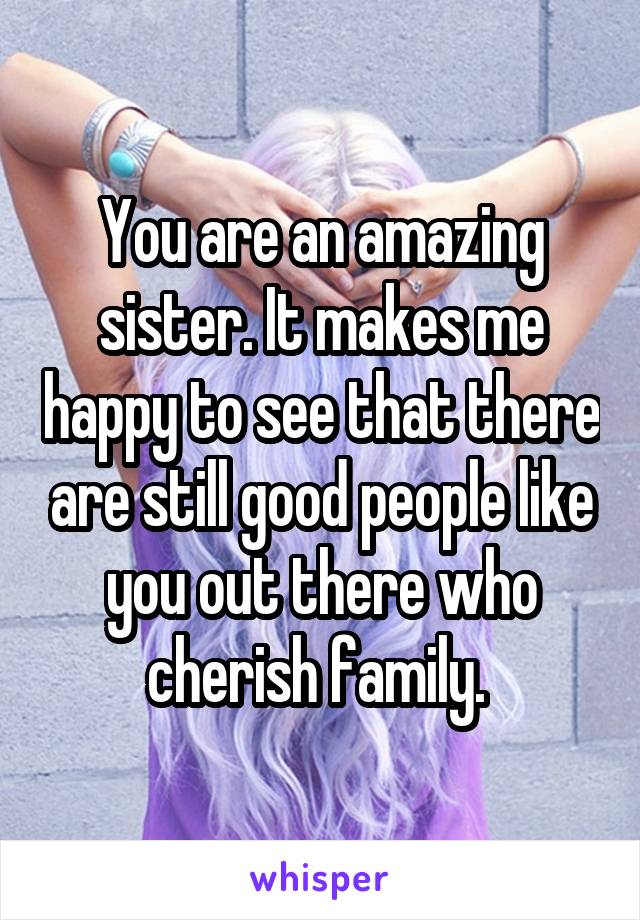 You are an amazing sister. It makes me happy to see that there are still good people like you out there who cherish family. 