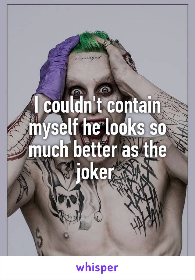 I couldn't contain myself he looks so much better as the joker 