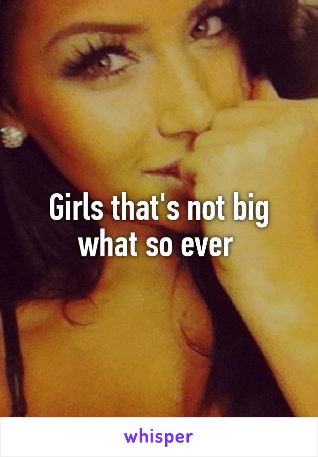 Girls that's not big what so ever 