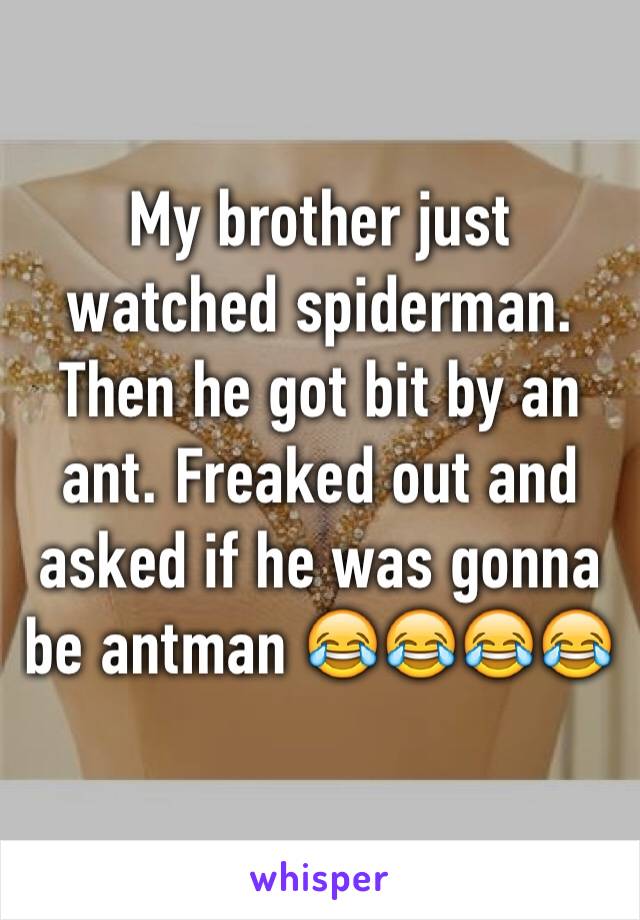 My brother just watched spiderman. Then he got bit by an ant. Freaked out and asked if he was gonna be antman 😂😂😂😂