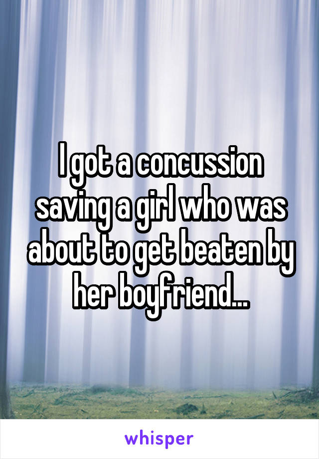 I got a concussion saving a girl who was about to get beaten by her boyfriend...