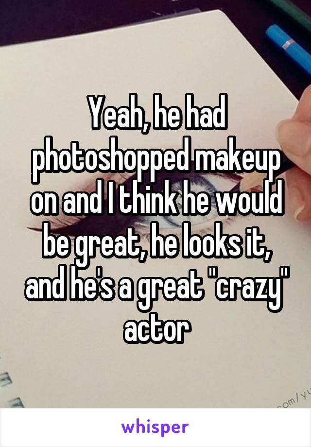 Yeah, he had photoshopped makeup on and I think he would be great, he looks it, and he's a great "crazy" actor