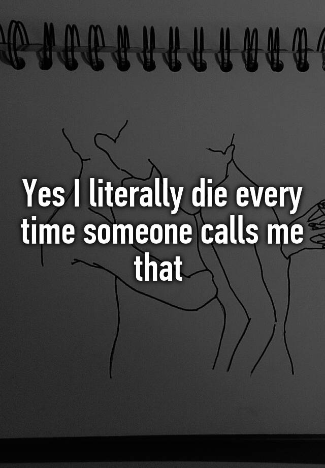 yes-i-literally-die-every-time-someone-calls-me-that