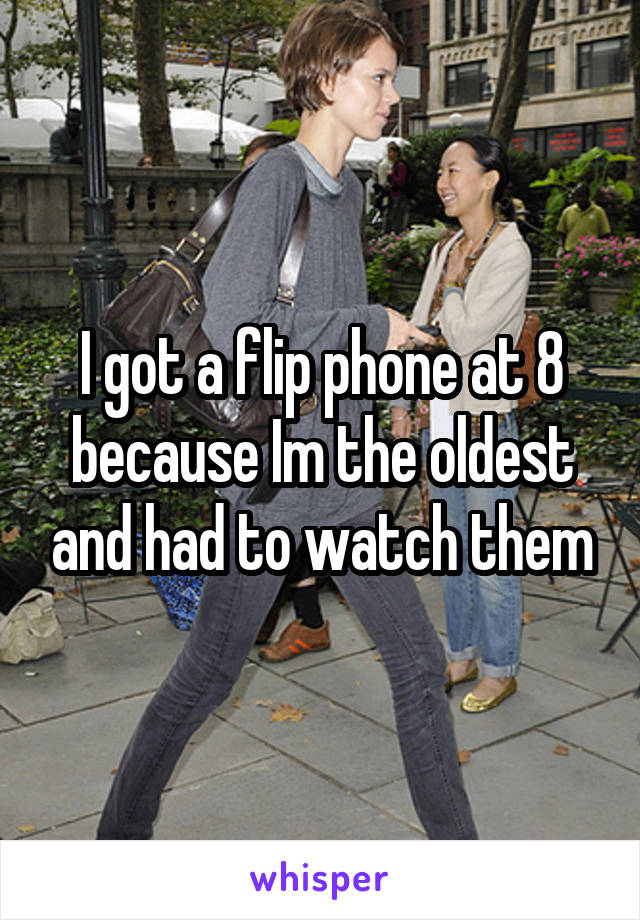 I got a flip phone at 8 because Im the oldest and had to watch them