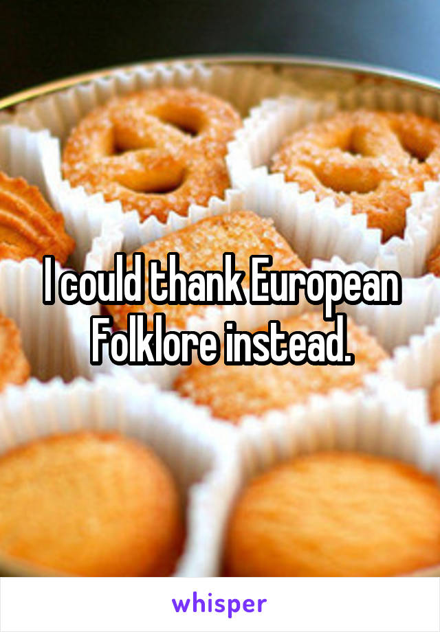 I could thank European Folklore instead.