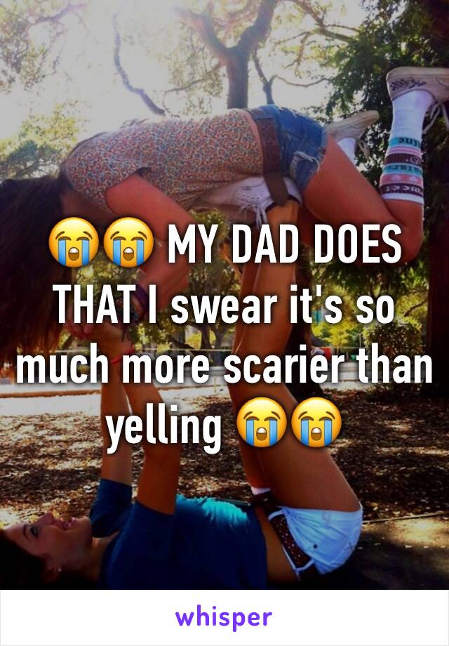 😭😭 MY DAD DOES THAT I swear it's so much more scarier than yelling 😭😭