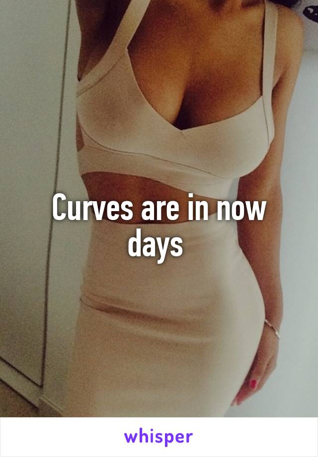 Curves are in now days 