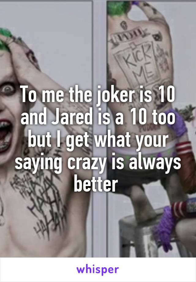To me the joker is 10 and Jared is a 10 too but I get what your saying crazy is always better 