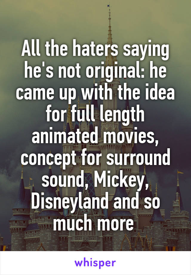 All the haters saying he's not original: he came up with the idea for full length animated movies, concept for surround sound, Mickey, Disneyland and so much more 
