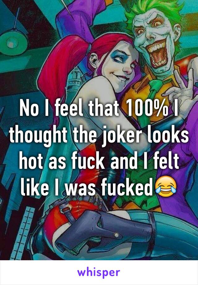 No I feel that 100% I thought the joker looks hot as fuck and I felt like I was fucked😂