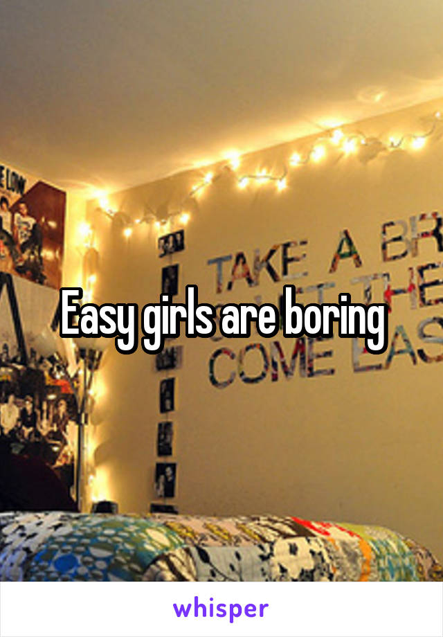 Easy girls are boring