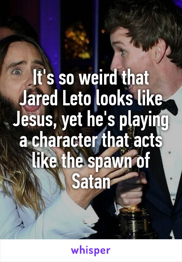 It's so weird that Jared Leto looks like Jesus, yet he's playing a character that acts like the spawn of Satan