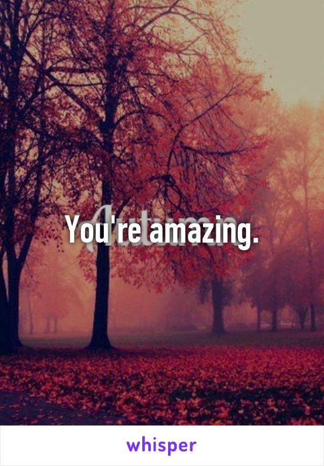 You're amazing.