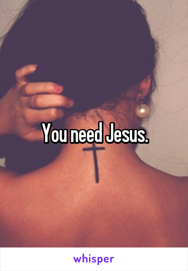 You need Jesus.