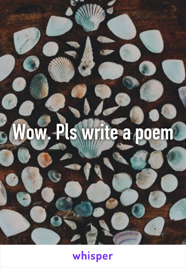 Wow. Pls write a poem