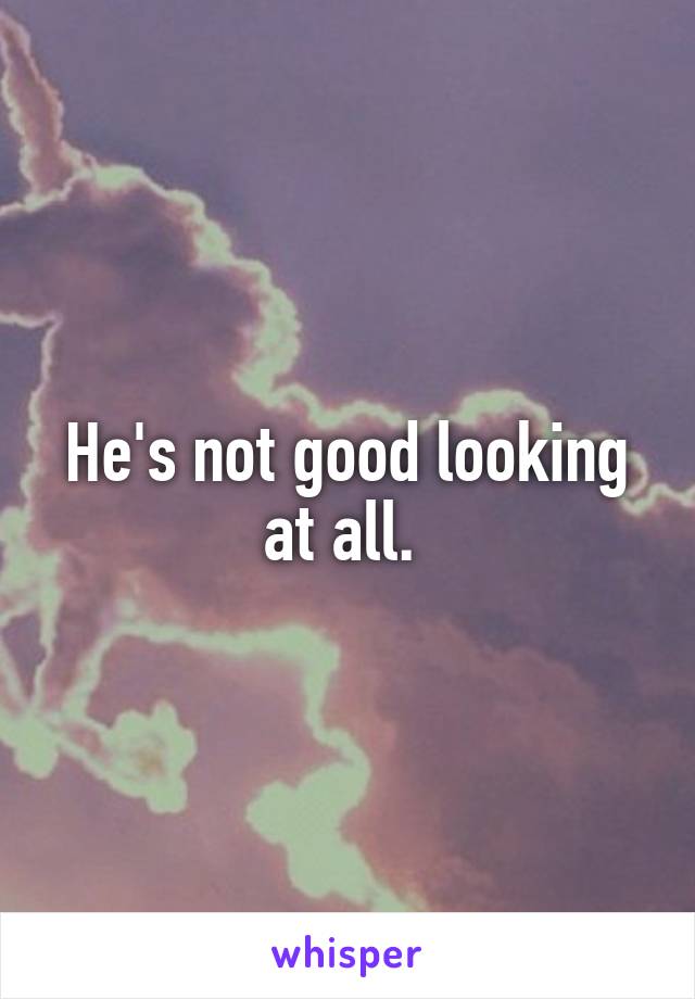 He's not good looking at all. 