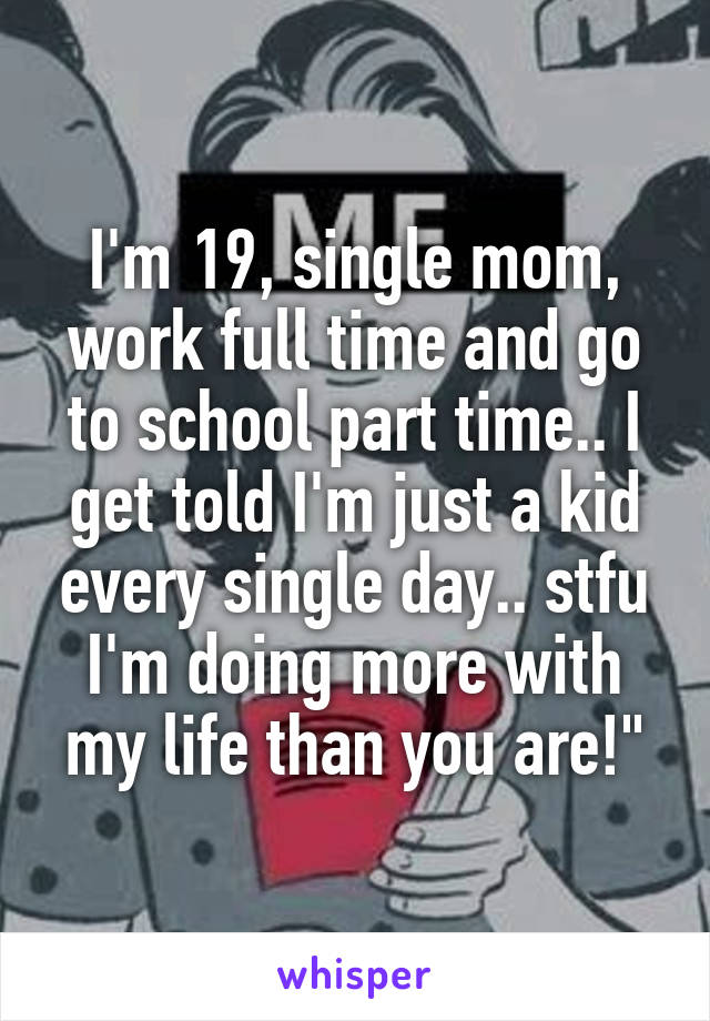 I'm 19, single mom, work full time and go to school part time.. I get told I'm just a kid every single day.. stfu I'm doing more with my life than you are!"