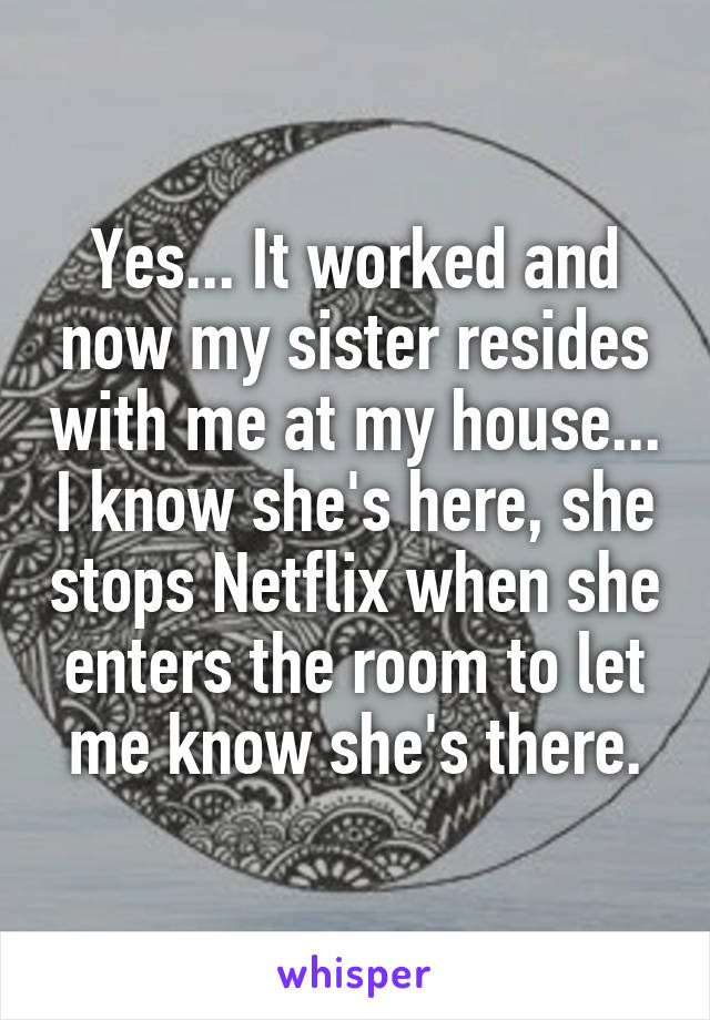 Yes... It worked and now my sister resides with me at my house... I know she's here, she stops Netflix when she enters the room to let me know she's there.