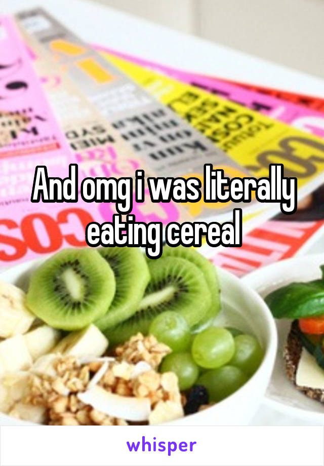 And omg i was literally eating cereal
