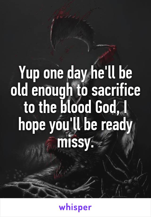 Yup one day he'll be old enough to sacrifice to the blood God, I hope you'll be ready missy.