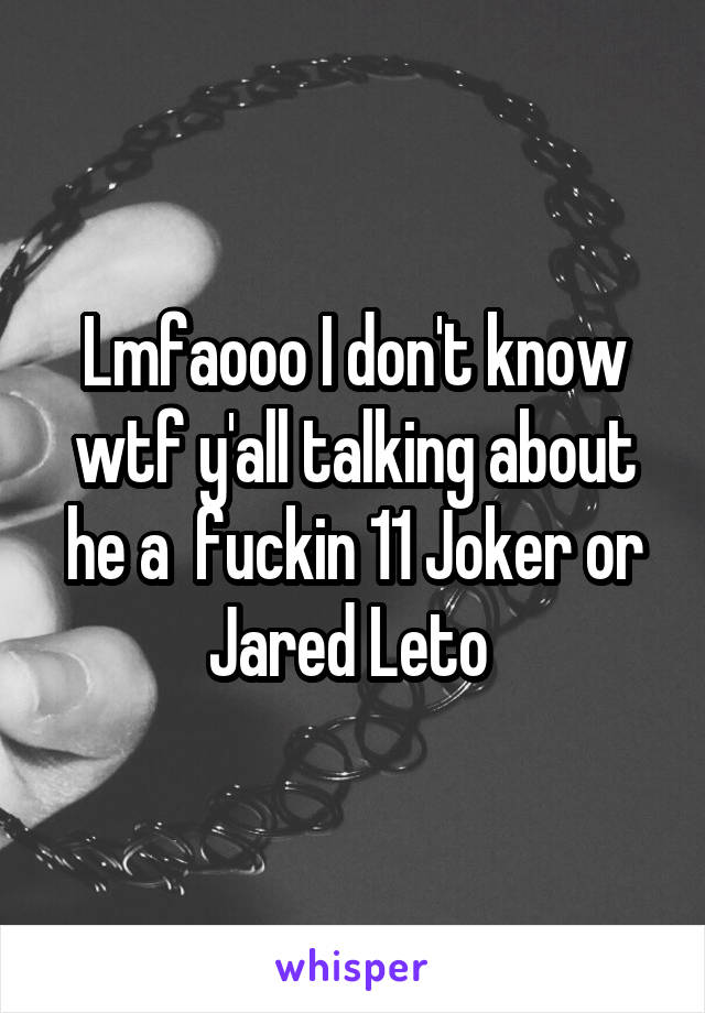 Lmfaooo I don't know wtf y'all talking about he a  fuckin 11 Joker or Jared Leto 