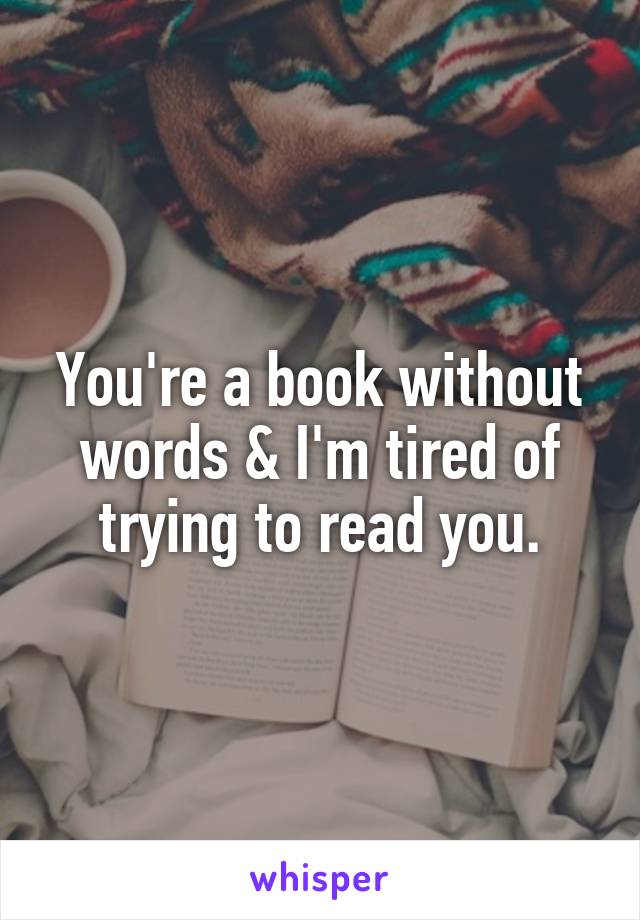 You're a book without words & I'm tired of trying to read you.