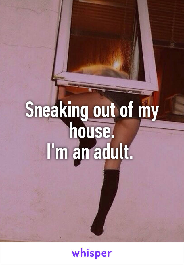 Sneaking out of my house.
I'm an adult. 
