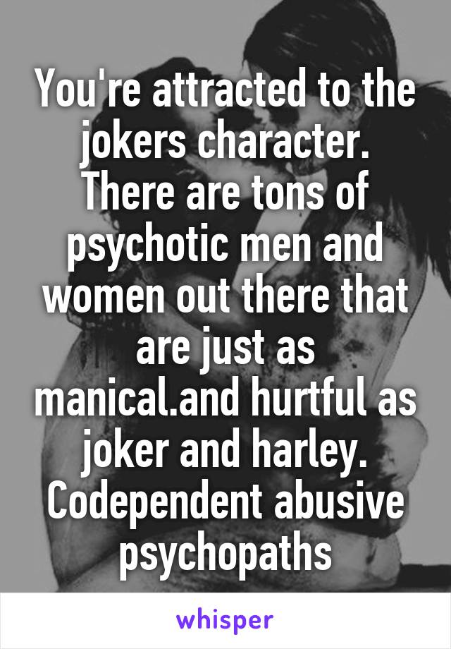 You're attracted to the jokers character.
There are tons of psychotic men and women out there that are just as manical.and hurtful as joker and harley.
Codependent abusive psychopaths