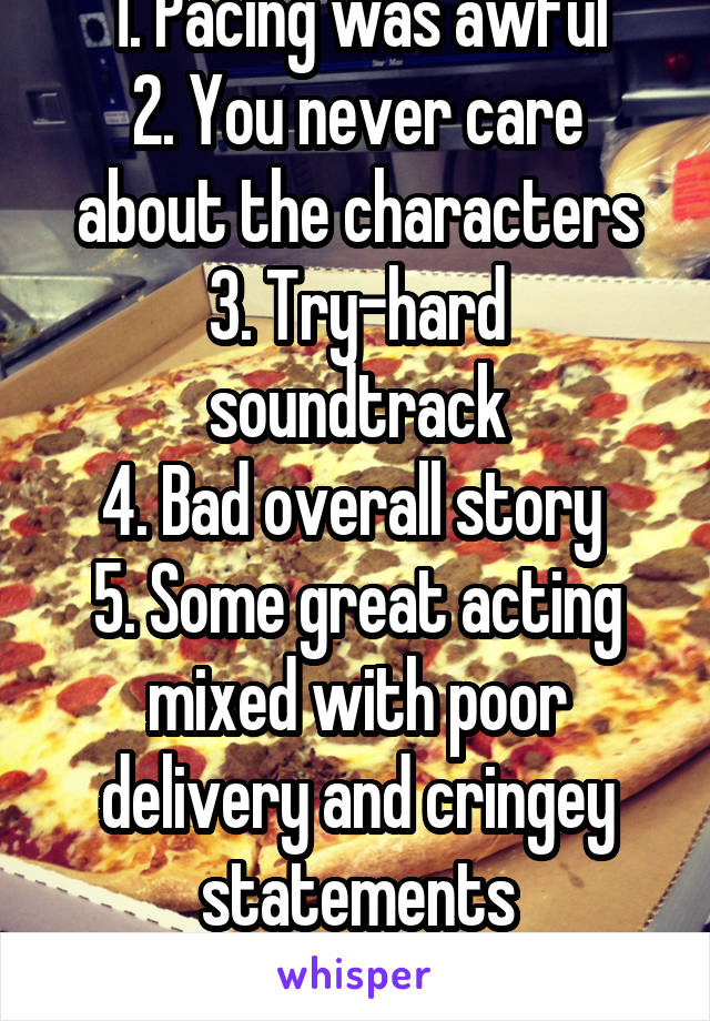 1. Pacing was awful
2. You never care about the characters
3. Try-hard soundtrack
4. Bad overall story 
5. Some great acting mixed with poor delivery and cringey statements
6. I didn't like the style
