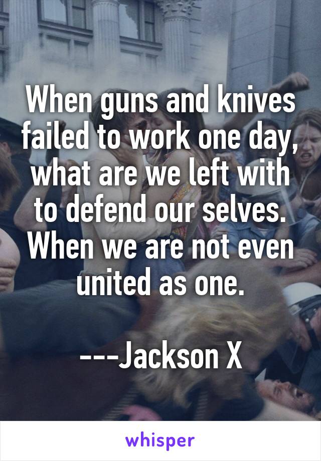 When guns and knives failed to work one day, what are we left with to defend our selves. When we are not even united as one.

---Jackson X