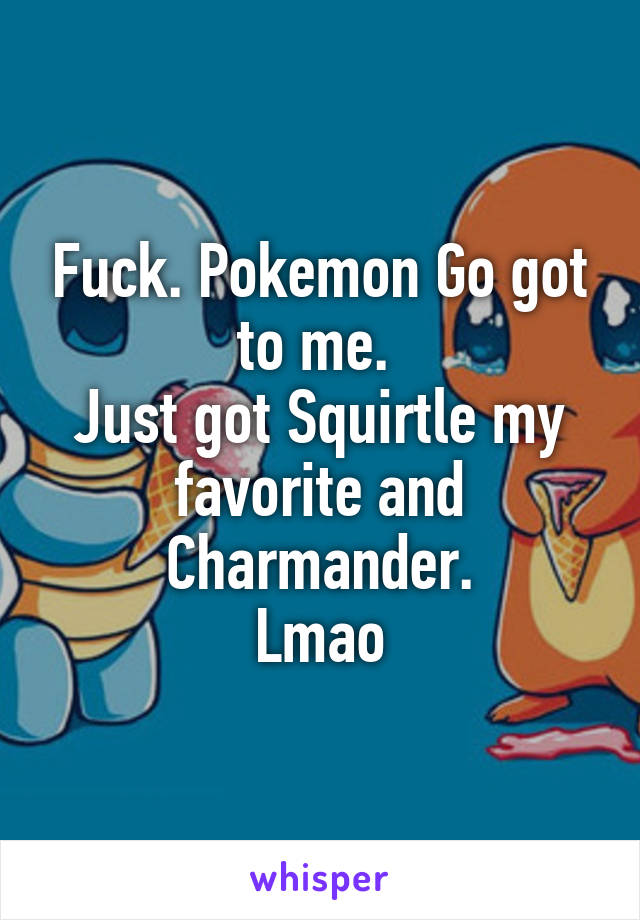 Fuck. Pokemon Go got to me. 
Just got Squirtle my favorite and Charmander.
Lmao