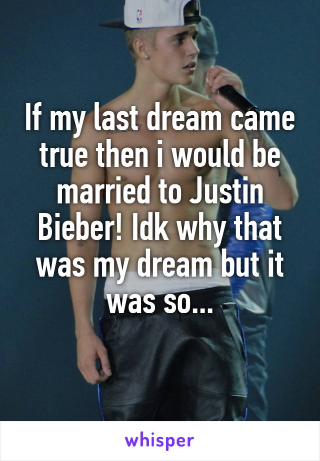 If my last dream came true then i would be married to Justin Bieber! Idk why that was my dream but it was so...
